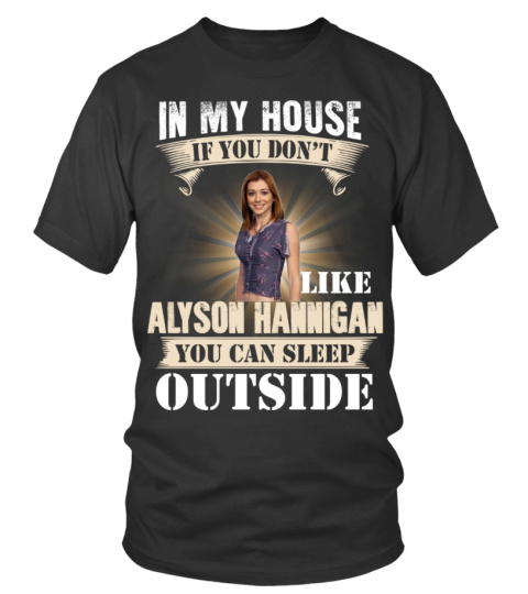 IN MY HOUSE IF YOU DON'T LIKE ALYSON HANNIGAN YOU CAN SLEEP OUTSIDE