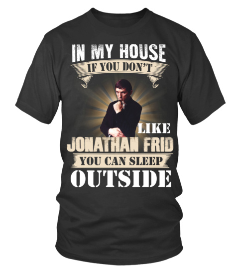 IN MY HOUSE IF YOU DON'T LIKE JONATHAN FRID YOU CAN SLEEP OUTSIDE