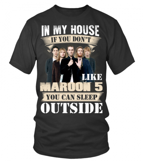 IN MY HOUSE IF YOU DON'T LIKE MAROON 5 YOU CAN SLEEP OUTSIDE