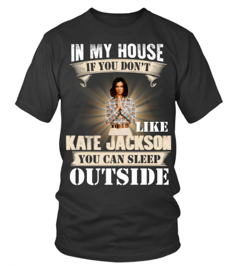 IN MY HOUSE IF YOU DON'T LIKE KATE JACKSON YOU CAN SLEEP OUTSIDE
