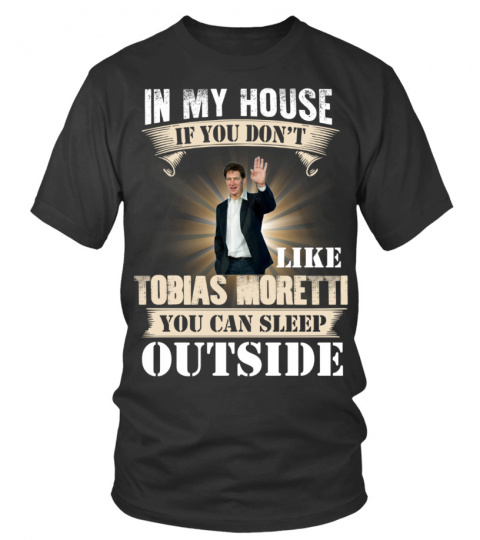 IN MY HOUSE IF YOU DON'T LIKE TOBIAS MORETTI YOU CAN SLEEP OUTSIDE