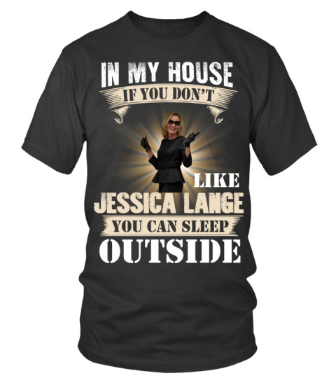 IN MY HOUSE IF YOU DON'T LIKE JESSICA LANGE YOU CAN SLEEP OUTSIDE