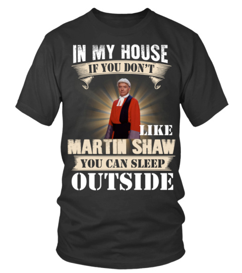 IN MY HOUSE IF YOU DON'T LIKE MARTIN SHAW YOU CAN SLEEP OUTSIDE