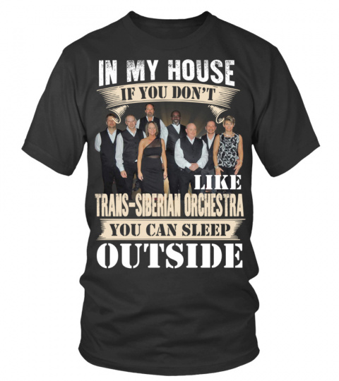 IN MY HOUSE IF YOU DON'T LIKE TRANS-SIBERIAN ORCHESTRA YOU CAN SLEEP OUTSIDE