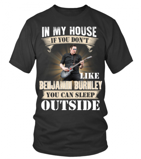 IN MY HOUSE IF YOU DON'T LIKE BENJAMIN BURNLEY YOU CAN SLEEP OUTSIDE