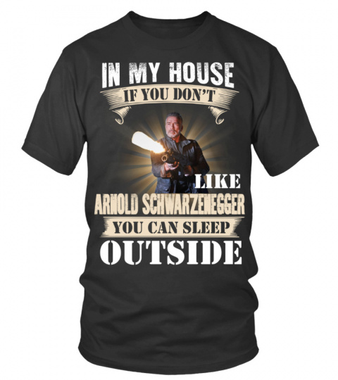 IN MY HOUSE IF YOU DON'T LIKE ARNOLD SCHWARZENEGGER YOU CAN SLEEP OUTSIDE
