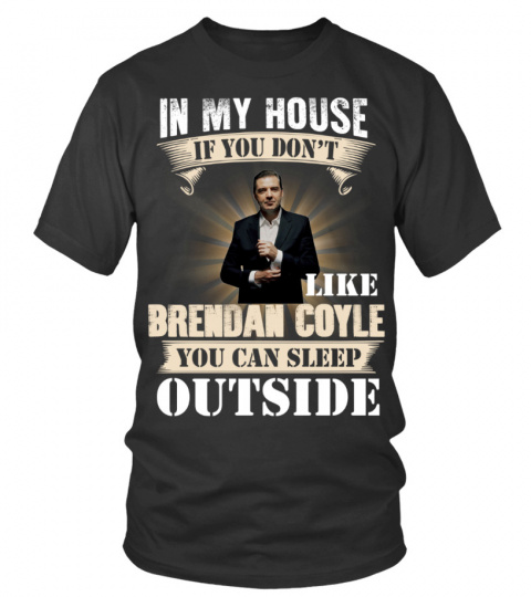 IN MY HOUSE IF YOU DON'T LIKE BRENDAN COYLE YOU CAN SLEEP OUTSIDE