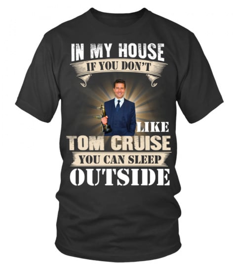 IN MY HOUSE IF YOU DON'T LIKE TOM CRUISE YOU CAN SLEEP OUTSIDE