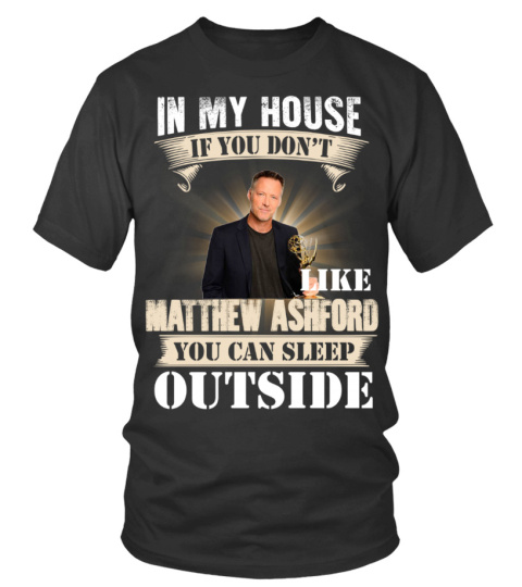 IN MY HOUSE IF YOU DON'T LIKE MATTHEW ASHFORD YOU CAN SLEEP OUTSIDE