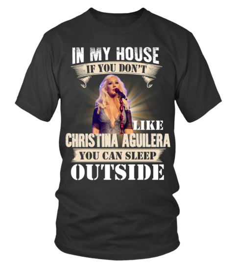 IN MY HOUSE IF YOU DON'T LIKE CHRISTINA AGUILERA YOU CAN SLEEP OUTSIDE