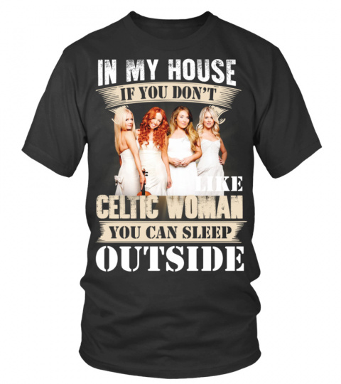 IN MY HOUSE IF YOU DON'T LIKE CELTIC WOMAN YOU CAN SLEEP OUTSIDE