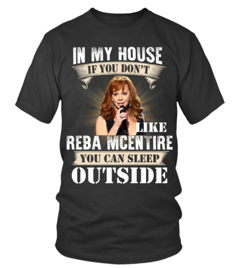 IN MY HOUSE IF YOU DON'T LIKE REBA MCENTIRE YOU CAN SLEEP OUTSIDE