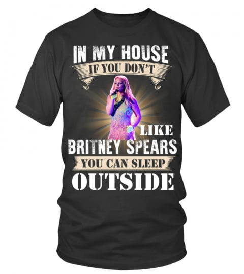 IN MY HOUSE IF YOU DON'T LIKE BRITNEY SPEARS YOU CAN SLEEP OUTSIDE