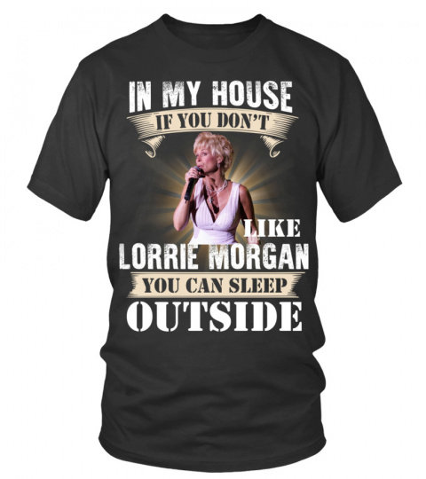 IN MY HOUSE IF YOU DON'T LIKE LORRIE MORGAN YOU CAN SLEEP OUTSIDE