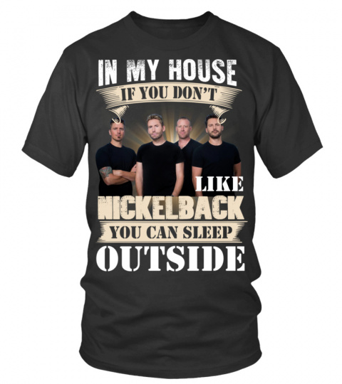 IN MY HOUSE IF YOU DON'T LIKE NICKELBACK YOU CAN SLEEP OUTSIDE
