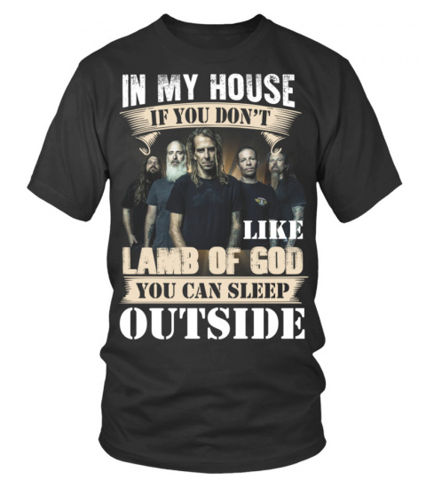 IN MY HOUSE IF YOU DON'T LIKE LAMB OF GOD YOU CAN SLEEP OUTSIDE