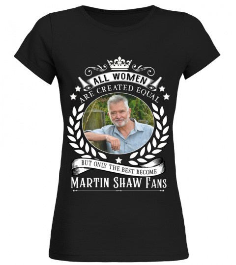 ALL WOMEN ARE CREATED EQUAL BUT ONLY THE BEST BECOME MARTIN SHAW FANS