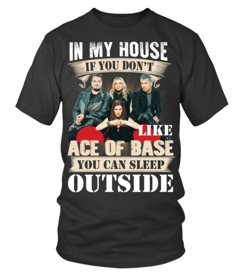 IN MY HOUSE IF YOU DON'T LIKE ACE OF BASE YOU CAN SLEEP OUTSIDE