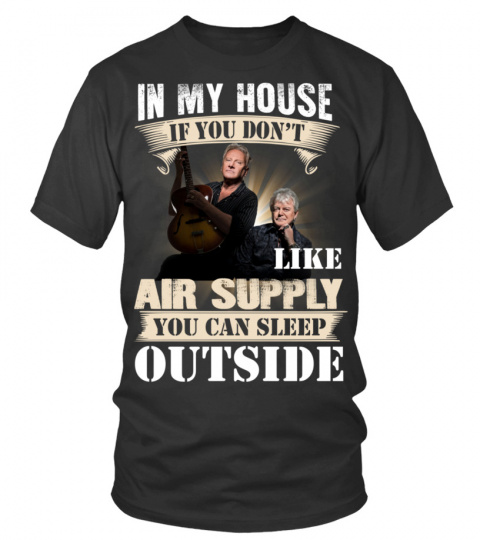 IN MY HOUSE IF YOU DON'T LIKE AIR SUPPLY YOU CAN SLEEP OUTSIDE