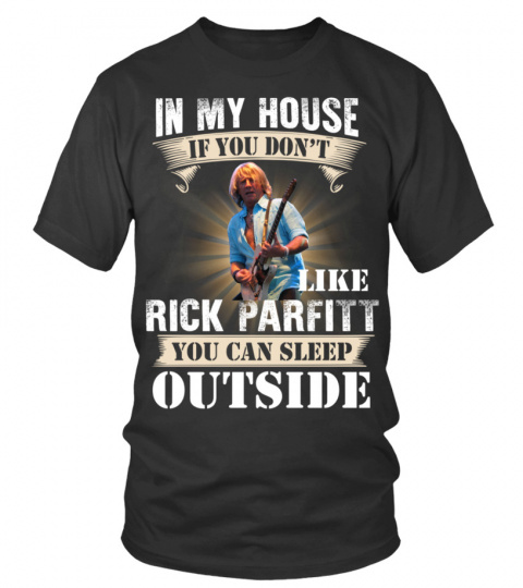 IN MY HOUSE IF YOU DON'T LIKE RICK PARFITT YOU CAN SLEEP OUTSIDE