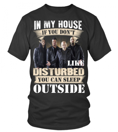 IN MY HOUSE IF YOU DON'T LIKE DISTURBED  YOU CAN SLEEP OUTSIDE