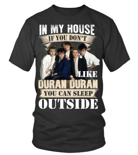 IN MY HOUSE IF YOU DON'T LIKE DURAN DURAN YOU CAN SLEEP OUTSIDE