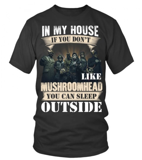IN MY HOUSE IF YOU DON'T LIKE MUSHROOMHEAD YOU CAN SLEEP OUTSIDE