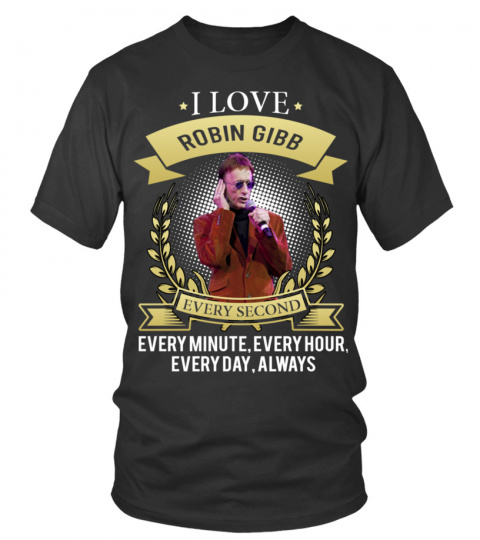 I LOVE ROBIN GIBB EVERY SECOND, EVERY MINUTE, EVERY HOUR, EVERY DAY, ALWAYS