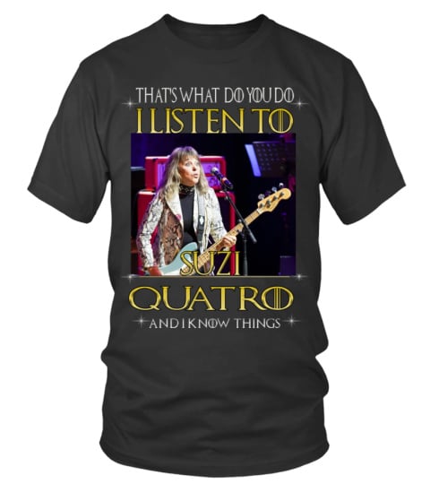 THAT'S WHAT DO YOU DO I LISTEN TO SUZI QUATRO AND I KNOW THINGS