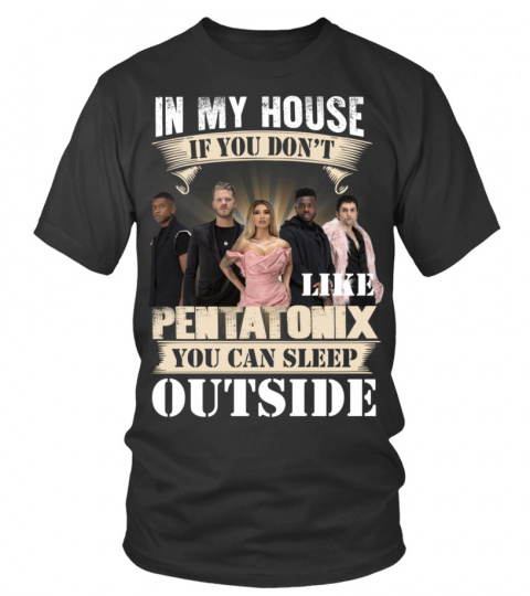 IN MY HOUSE IF YOU DON'T LIKE PENTATONIX YOU CAN SLEEP OUTSIDE