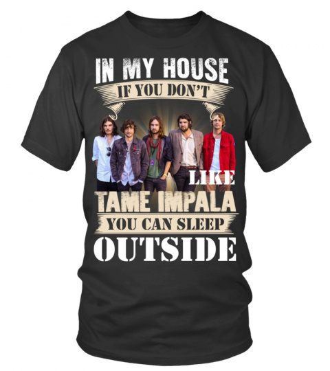IN MY HOUSE IF YOU DON'T LIKE TAME IMPALA YOU CAN SLEEP OUTSIDE