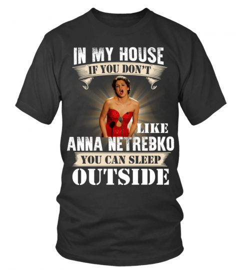 IN MY HOUSE IF YOU DON'T LIKE ANNA NETREBKO YOU CAN SLEEP OUTSIDE