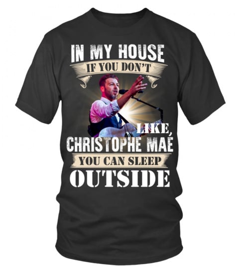 IN MY HOUSE IF YOU DON'T LIKE CHRISTOPHE MAE YOU CAN SLEEP OUTSIDE