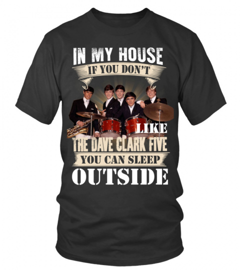 IN MY HOUSE IF YOU DON'T LIKE THE DAVE CLARK FIVE YOU CAN SLEEP OUTSIDE