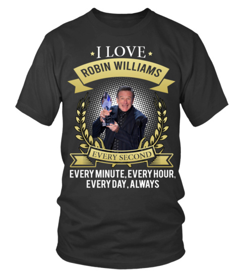 I LOVE ROBIN WILLIAMS EVERY SECOND, EVERY MINUTE, EVERY HOUR, EVERY DAY, ALWAYS