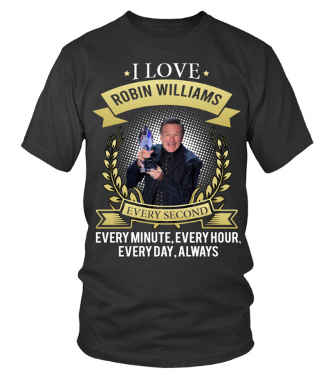 I LOVE ROBIN WILLIAMS EVERY SECOND, EVERY MINUTE, EVERY HOUR, EVERY DAY, ALWAYS