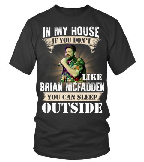 IN MY HOUSE IF YOU DON'T LIKE BRIAN MCFADDEN YOU CAN SLEEP OUTSIDE