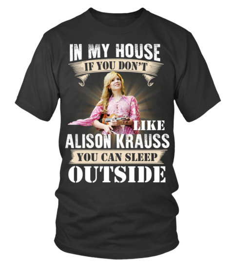 IN MY HOUSE IF YOU DON'T LIKE ALISON KRAUSS YOU CAN SLEEP OUTSIDE