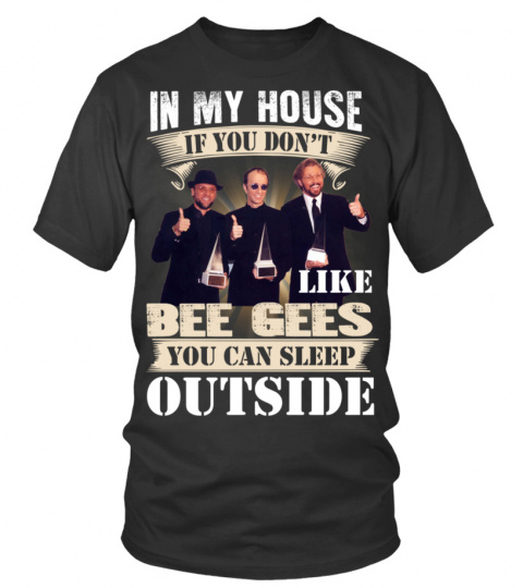 IN MY HOUSE IF YOU DON'T LIKE BEE GEES YOU CAN SLEEP OUTSIDE