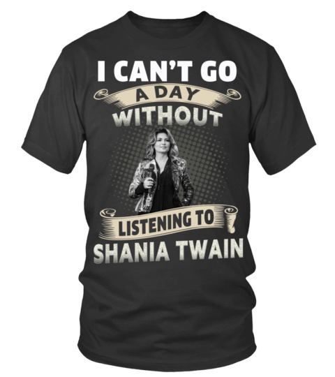 I CAN'T GO A DAY WITHOUT LISTENING TO SHANIA TWAIN