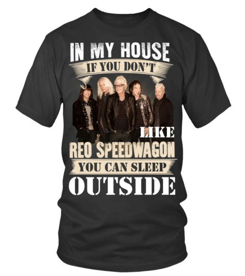 IN MY HOUSE IF YOU DON'T LIKE REO SPEEDWAGON YOU CAN SLEEP OUTSIDE
