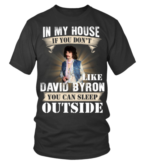 IN MY HOUSE IF YOU DON'T LIKE DAVID BYRON YOU CAN SLEEP OUTSIDE