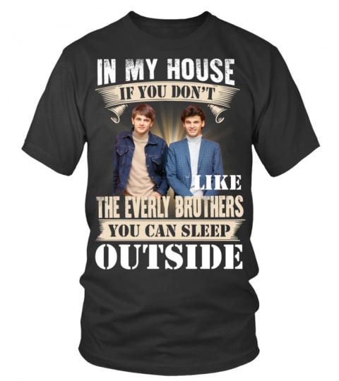 IN MY HOUSE IF YOU DON'T LIKE THE EVERLY BROTHERS YOU CAN SLEEP OUTSIDE