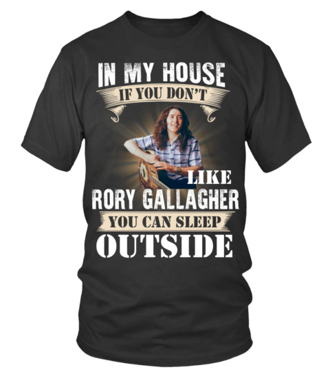 IN MY HOUSE IF YOU DON'T LIKE RORY GALLAGHER YOU CAN SLEEP OUTSIDE