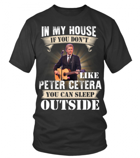 IN MY HOUSE IF YOU DON'T LIKE PETER CETERA YOU CAN SLEEP OUTSIDE
