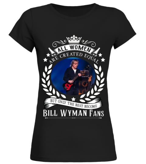 ALL WOMEN ARE CREATED EQUAL BUT ONLY THE BEST BECOME BILL WYMAN FANS