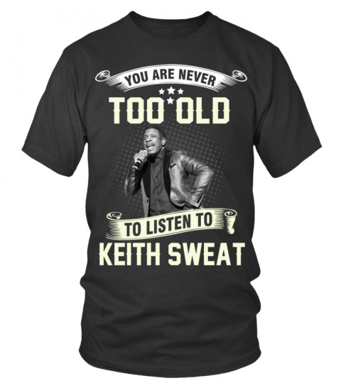 YOU ARE NEVER TOO OLD TO LISTEN TO KEITH SWEAT