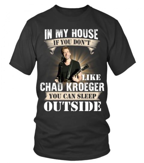 IN MY HOUSE IF YOU DON'T LIKE CHAD KROEGER YOU CAN SLEEP OUTSIDE