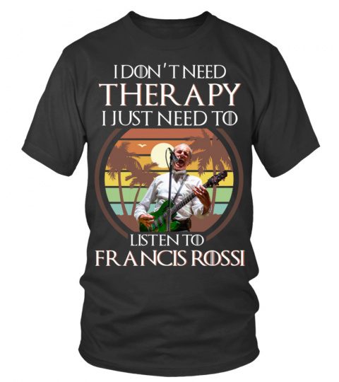 I DON'T NEED THERAPY I JUST NEED TO LISTEN TO FRANCIS ROSSI