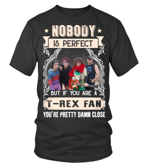NOBODY IS PERFECT BUT IF YOU ARE A T.REX FAN YOU'RE PRETTY DAMN CLOSE